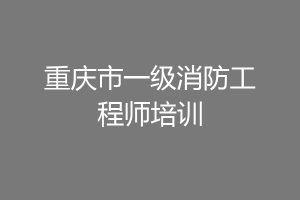 重庆市一级消防工程师培训