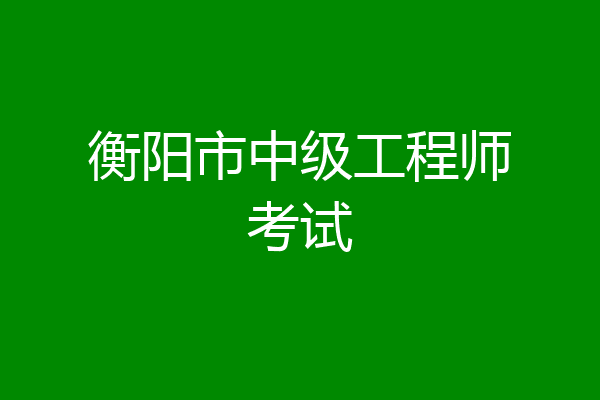 衡阳市中级工程师考试