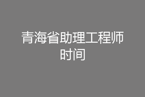 青海省助理工程师时间