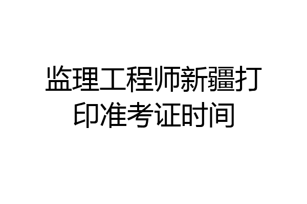 监理工程师新疆打印准考证时间