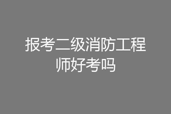 报考二级消防工程师好考吗