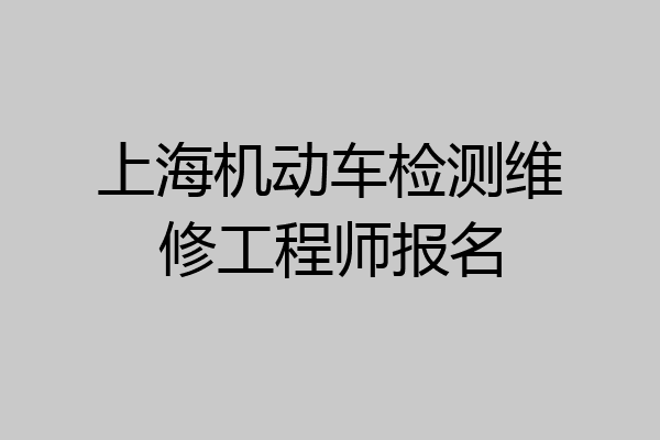 上海机动车检测维修工程师报名