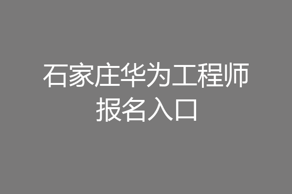 石家庄华为工程师报名入口