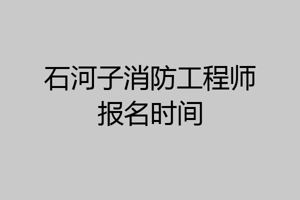 石河子消防工程师报名时间