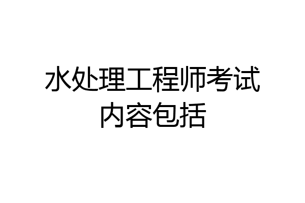 水处理工程师考试内容包括
