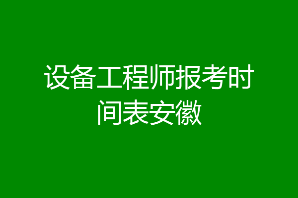 设备工程师报考时间表安徽