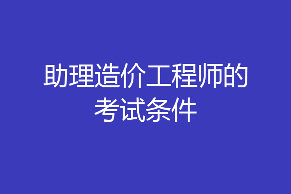 助理造价工程师的考试条件