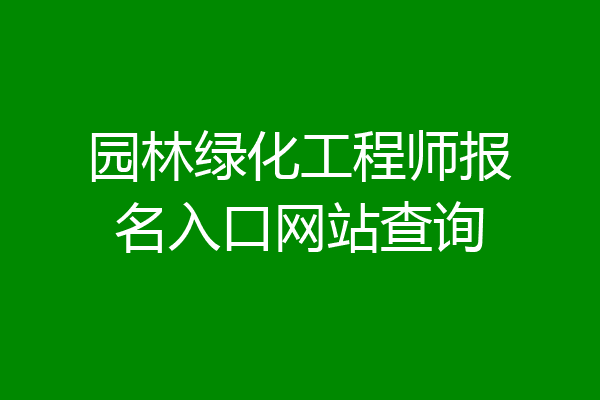 园林绿化工程师报名入口网站查询