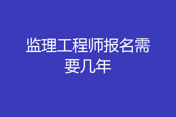 监理工程师报名需要几年