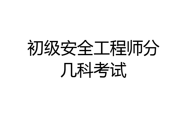 初级安全工程师分几科考试