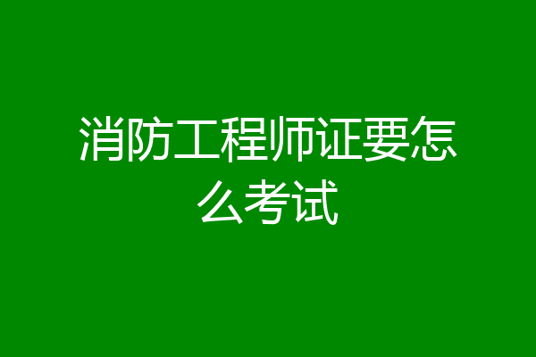 消防工程师证要怎么考试