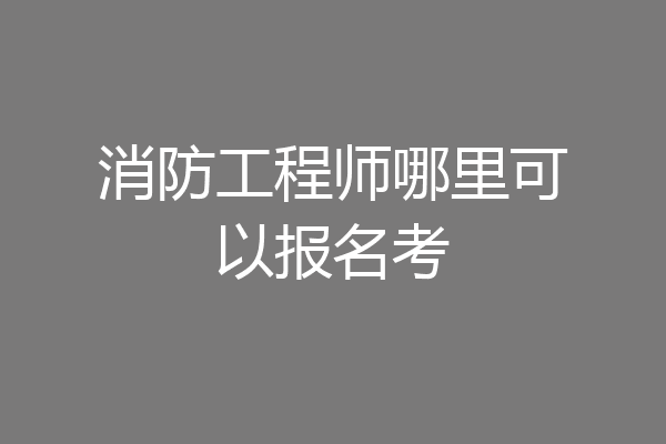 消防工程师哪里可以报名考