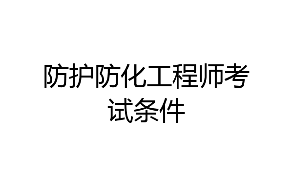 防护防化工程师考试条件