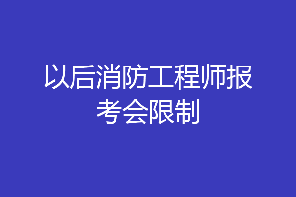 以后消防工程师报考会限制