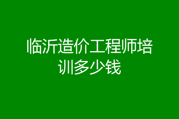 临沂造价工程师培训多少钱