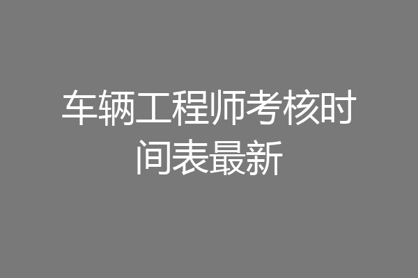 车辆工程师考核时间表最新
