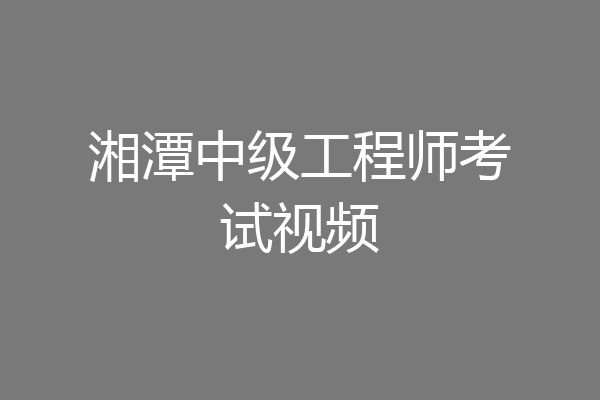 湘潭中级工程师考试视频