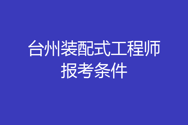 台州装配式工程师报考条件