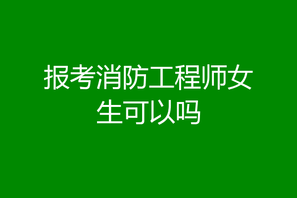 报考消防工程师女生可以吗