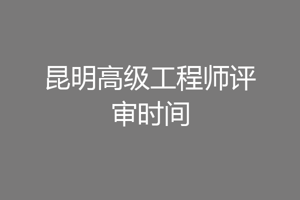 昆明高级工程师评审时间