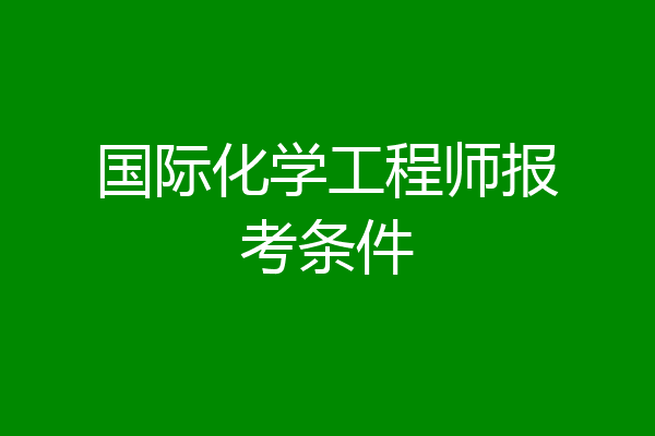国际化学工程师报考条件