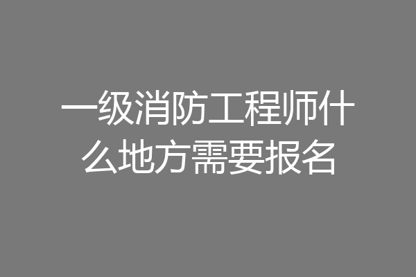一级消防工程师什么地方需要报名