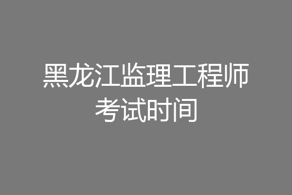 黑龙江监理工程师考试时间