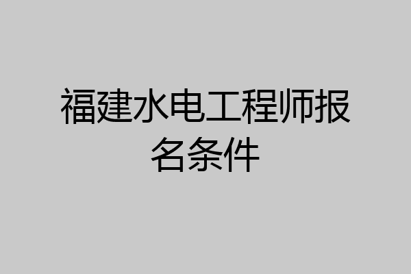 福建水电工程师报名条件