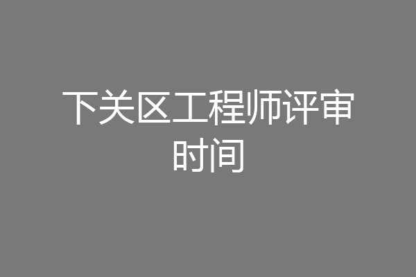 下关区工程师评审时间