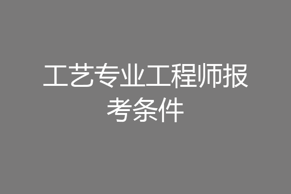 工艺专业工程师报考条件