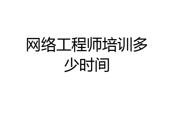 网络工程师培训多少时间