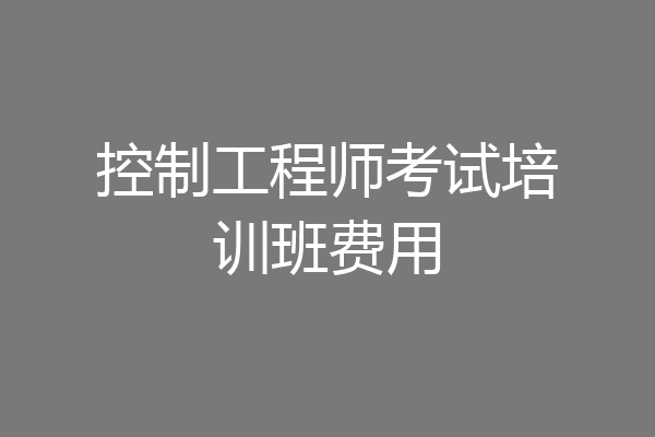 控制工程师考试培训班费用