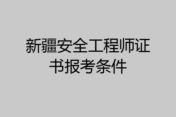新疆安全工程师证书报考条件