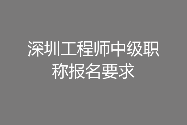 深圳工程师中级职称报名要求