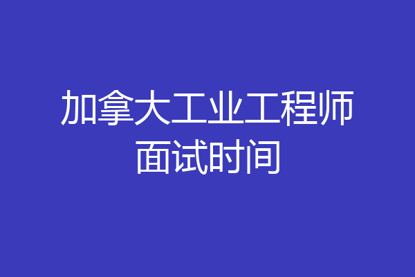 加拿大工业工程师面试时间