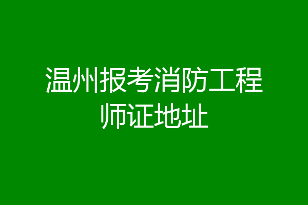 温州报考消防工程师证地址