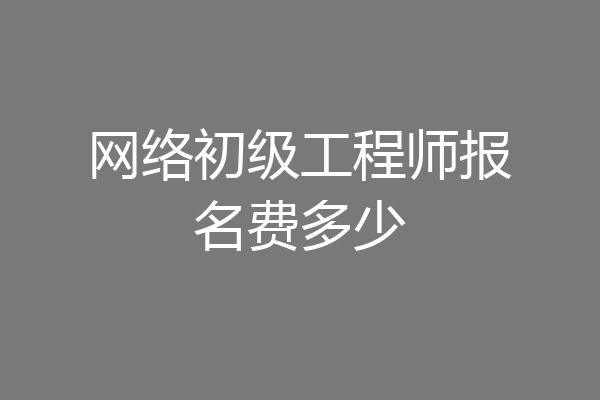 网络初级工程师报名费多少