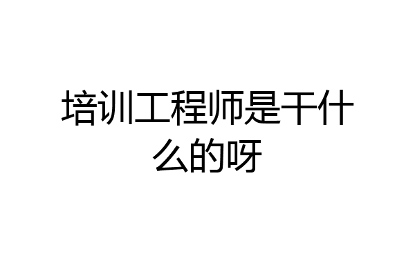 培训工程师是干什么的呀