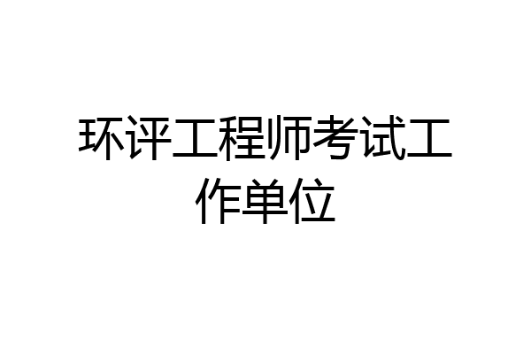 环评工程师考试工作单位