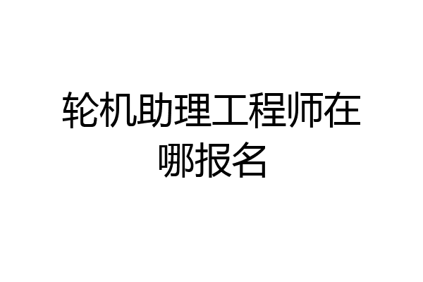 轮机助理工程师在哪报名