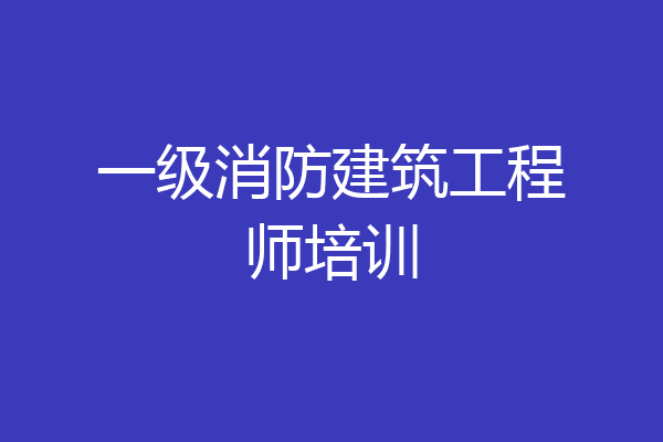 一级消防建筑工程师培训