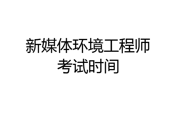新媒体环境工程师考试时间