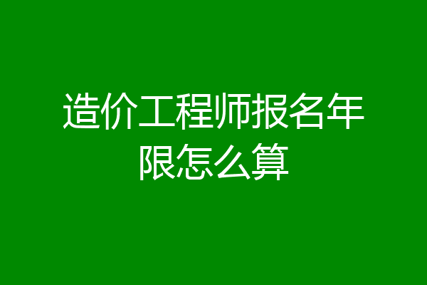 造价工程师报名年限怎么算
