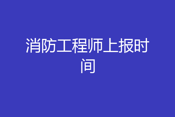 消防工程师上报时间