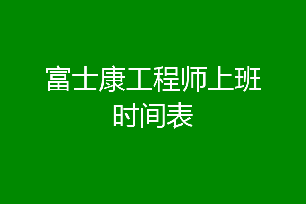 富士康工程师上班时间表