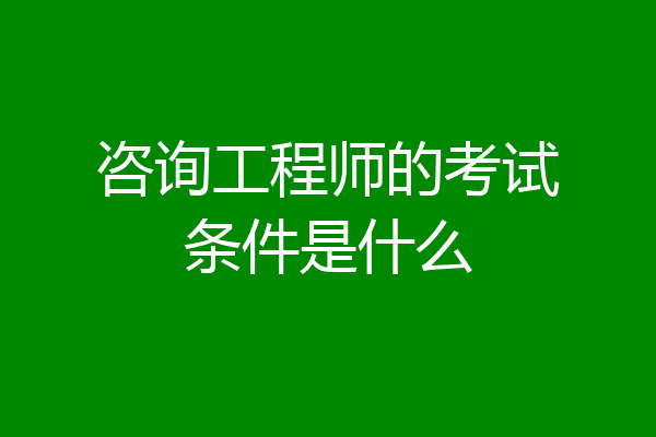 咨询工程师的考试条件是什么