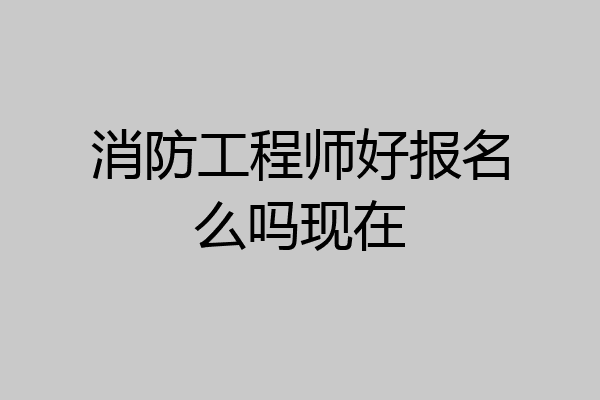 消防工程师好报名么吗现在