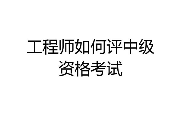 工程师如何评中级资格考试