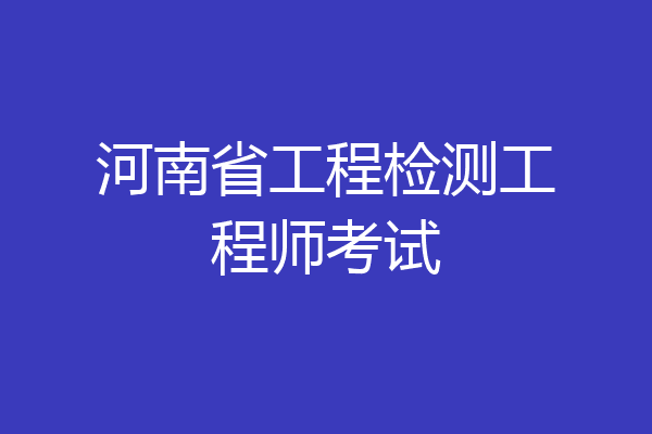 河南省工程检测工程师考试