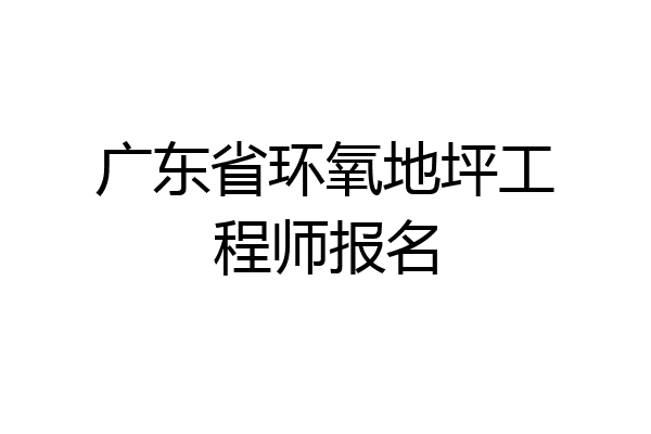 广东省环氧地坪工程师报名
